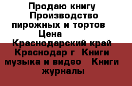 Продаю книгу “Производство пирожных и тортов“ › Цена ­ 500 - Краснодарский край, Краснодар г. Книги, музыка и видео » Книги, журналы   